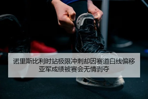 诺里斯比利时站极限冲刺却因赛道白线偏移 亚军成绩被赛会无情剥夺